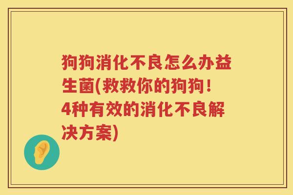 狗狗消化不良怎么办益生菌(救救你的狗狗！4种有效的消化不良解决方案)