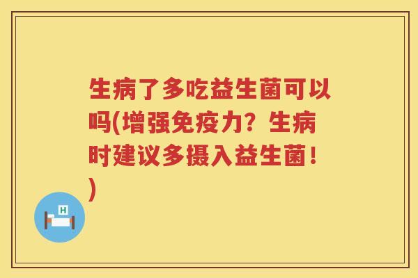生病了多吃益生菌可以吗(增强免疫力？生病时建议多摄入益生菌！)