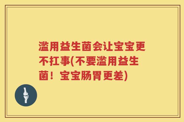 滥用益生菌会让宝宝更不扛事(不要滥用益生菌！宝宝肠胃更差)