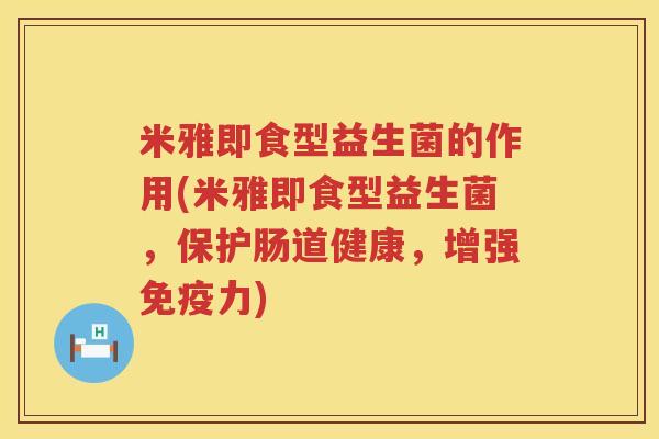 米雅即食型益生菌的作用(米雅即食型益生菌，保护肠道健康，增强免疫力)