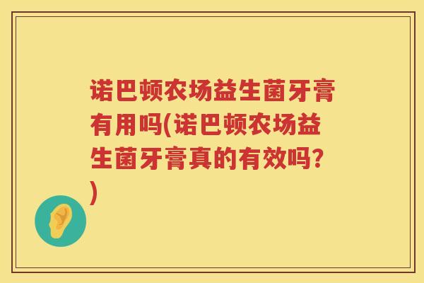 诺巴顿农场益生菌牙膏有用吗(诺巴顿农场益生菌牙膏真的有效吗？)