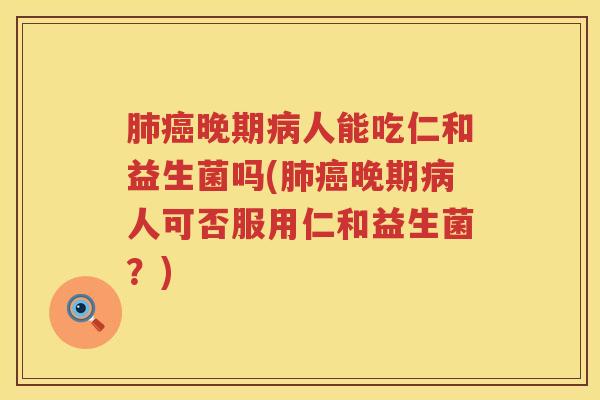 肺癌晚期病人能吃仁和益生菌吗(肺癌晚期病人可否服用仁和益生菌？)
