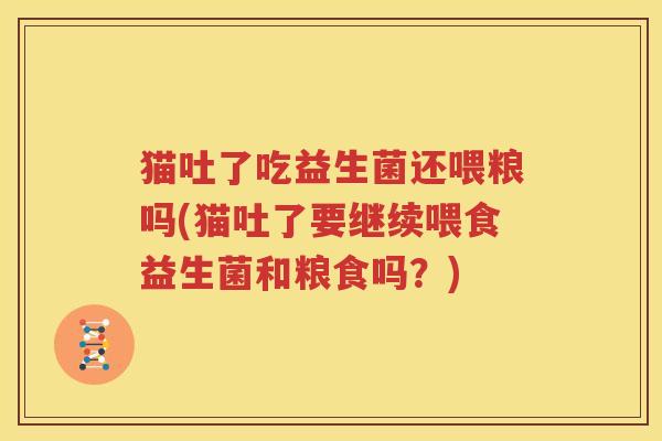 猫吐了吃益生菌还喂粮吗(猫吐了要继续喂食益生菌和粮食吗？)