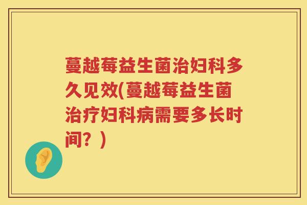 蔓越莓益生菌治妇科多久见效(蔓越莓益生菌治疗妇科病需要多长时间？)