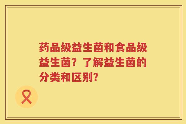 药品级益生菌和食品级益生菌？了解益生菌的分类和区别？