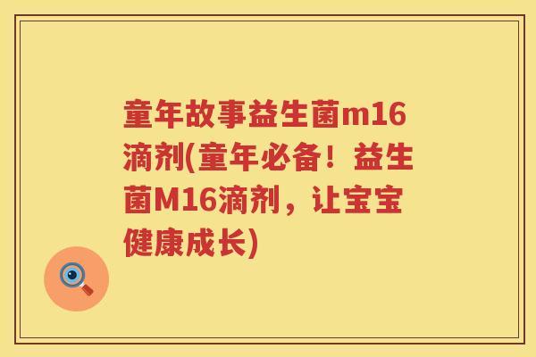 童年故事益生菌m16滴剂(童年必备！益生菌M16滴剂，让宝宝健康成长)