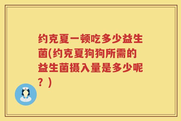 约克夏一顿吃多少益生菌(约克夏狗狗所需的益生菌摄入量是多少呢？)