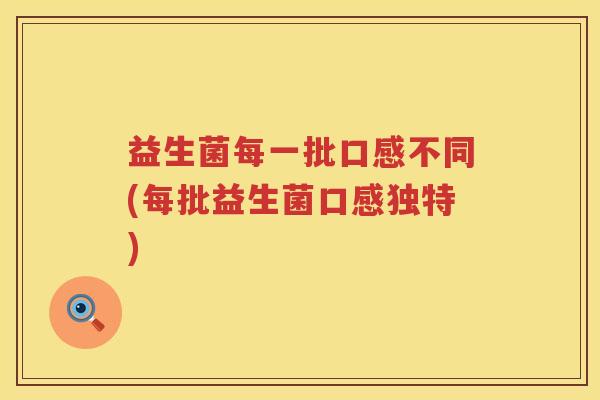 益生菌每一批口感不同(每批益生菌口感独特)