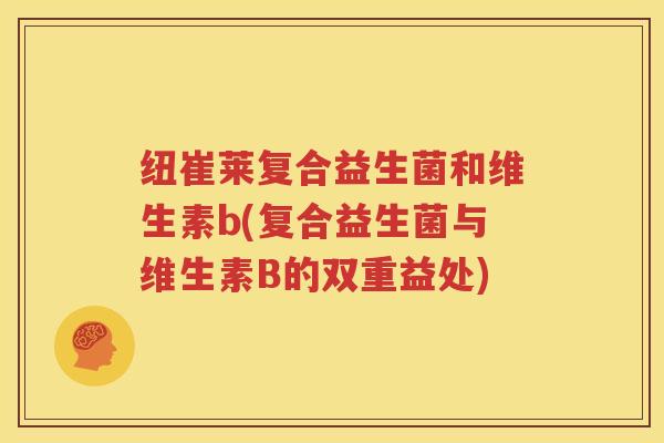纽崔莱复合益生菌和维生素b(复合益生菌与维生素B的双重益处)