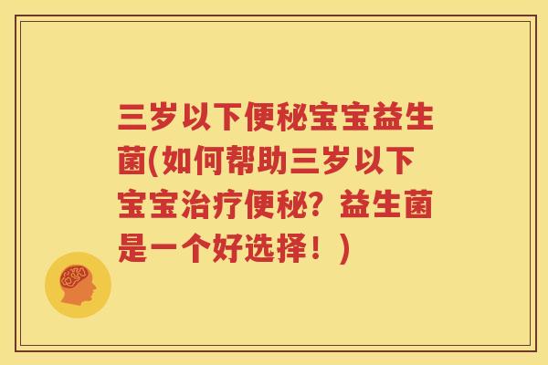 三岁以下便秘宝宝益生菌(如何帮助三岁以下宝宝治疗便秘？益生菌是一个好选择！)