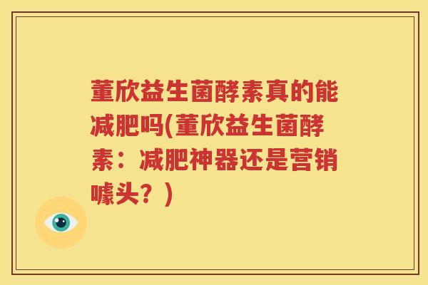 董欣益生菌酵素真的能减肥吗(董欣益生菌酵素：减肥神器还是营销噱头？)