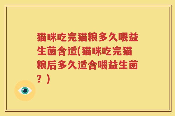 猫咪吃完猫粮多久喂益生菌合适(猫咪吃完猫粮后多久适合喂益生菌？)