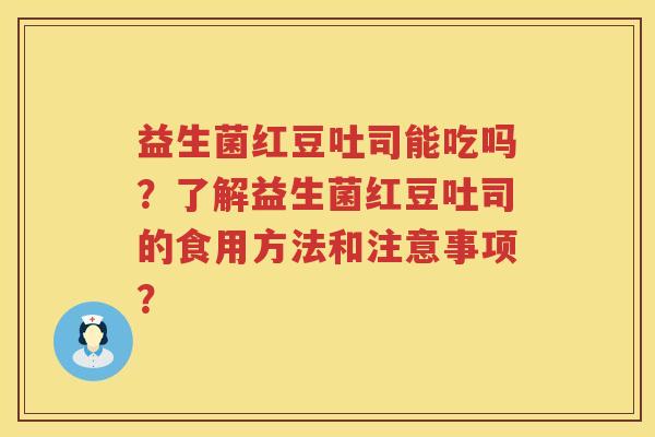 益生菌红豆吐司能吃吗？了解益生菌红豆吐司的食用方法和注意事项？