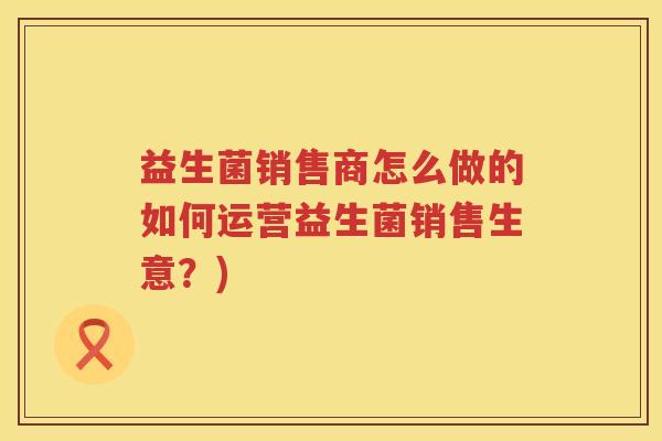 益生菌销售商怎么做的如何运营益生菌销售生意？)
