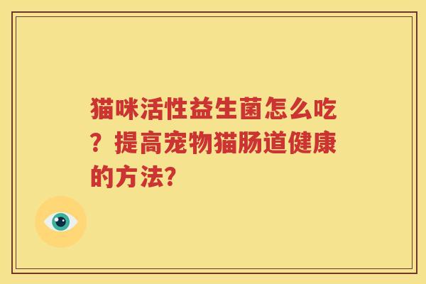 猫咪活性益生菌怎么吃？提高宠物猫肠道健康的方法？