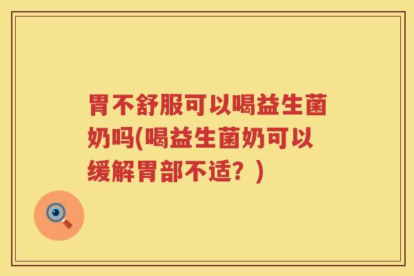 胃不舒服可以喝益生菌奶吗(喝益生菌奶可以缓解胃部不适？)