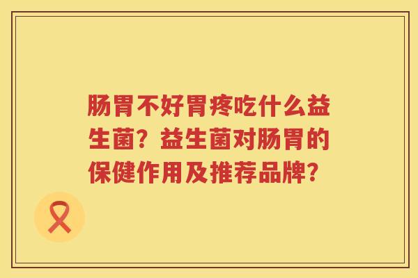 肠胃不好胃疼吃什么益生菌？益生菌对肠胃的保健作用及推荐品牌？