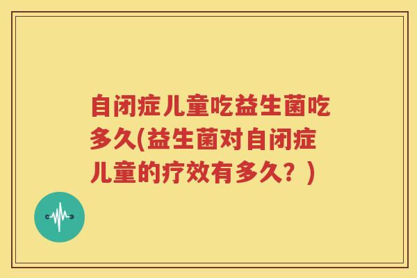 自闭症儿童吃益生菌吃多久(益生菌对自闭症儿童的疗效有多久？)