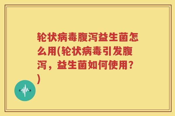 轮状病毒腹泻益生菌怎么用(轮状病毒引发腹泻，益生菌如何使用？)