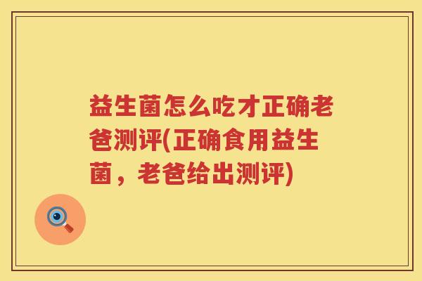 益生菌怎么吃才正确老爸测评(正确食用益生菌，老爸给出测评)