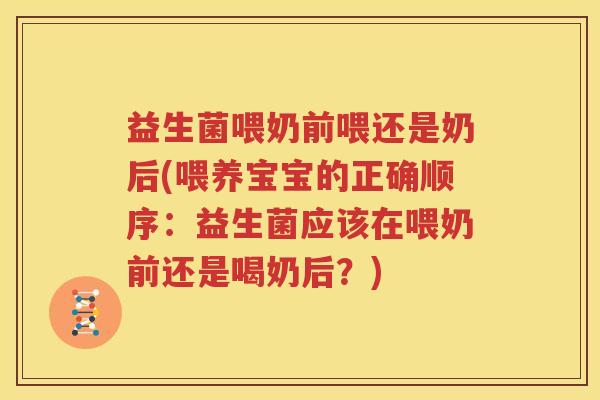 益生菌喂奶前喂还是奶后(喂养宝宝的正确顺序：益生菌应该在喂奶前还是喝奶后？)