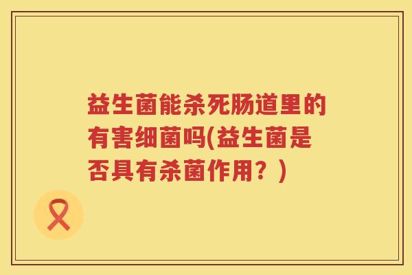 益生菌能杀死肠道里的有害细菌吗(益生菌是否具有杀菌作用？)