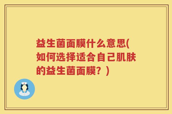 益生菌面膜什么意思(如何选择适合自己肌肤的益生菌面膜？)