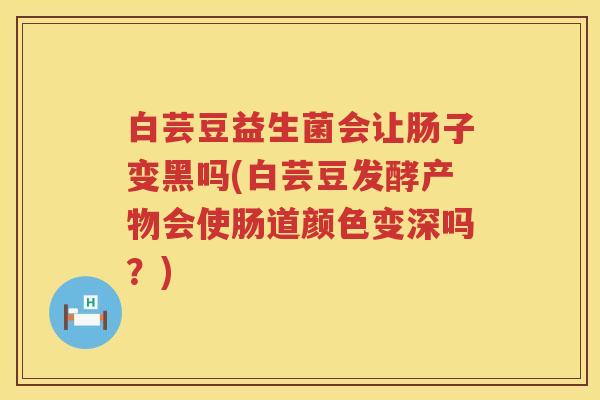 白芸豆益生菌会让肠子变黑吗(白芸豆发酵产物会使肠道颜色变深吗？)