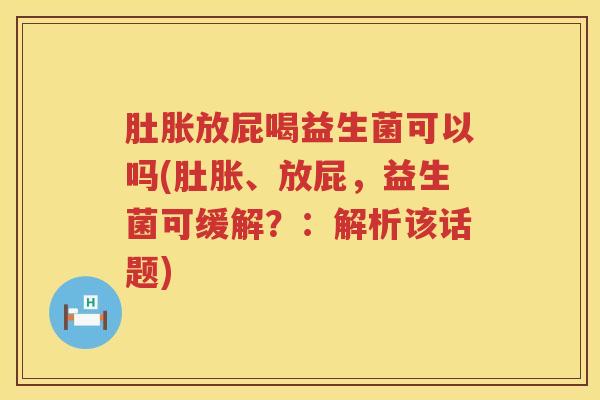 肚胀放屁喝益生菌可以吗(肚胀、放屁，益生菌可缓解？：解析该话题)
