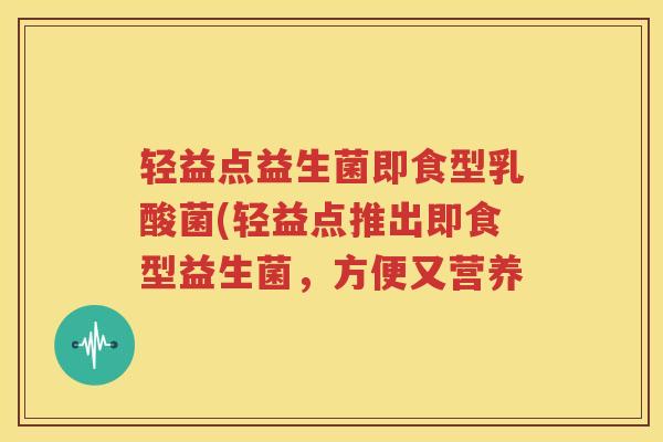 轻益点益生菌即食型乳酸菌(轻益点推出即食型益生菌，方便又营养