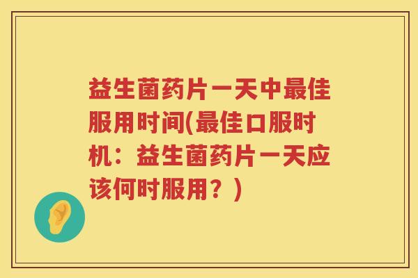 益生菌药片一天中最佳服用时间(最佳口服时机：益生菌药片一天应该何时服用？)