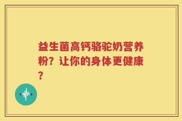 益生菌高钙骆驼奶营养粉？让你的身体更健康？