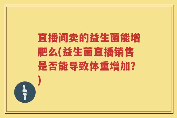 直播间卖的益生菌能增肥么(益生菌直播销售是否能导致体重增加？)