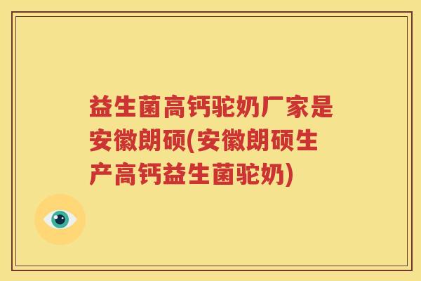 益生菌高钙驼奶厂家是安徽朗硕(安徽朗硕生产高钙益生菌驼奶)