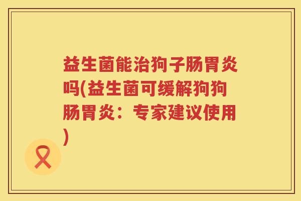 益生菌能治狗子肠胃炎吗(益生菌可缓解狗狗肠胃炎：专家建议使用)