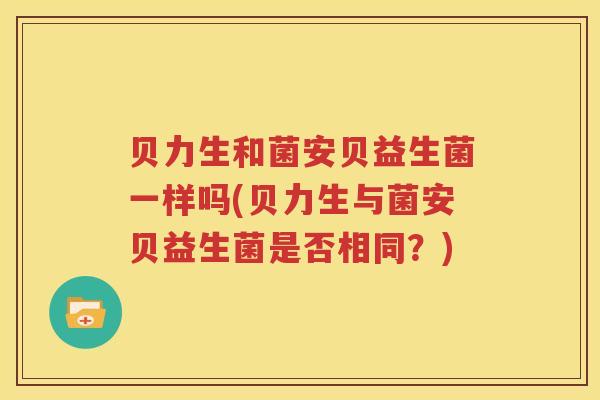 贝力生和菌安贝益生菌一样吗(贝力生与菌安贝益生菌是否相同？)