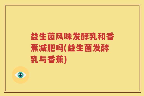 益生菌风味发酵乳和香蕉减肥吗(益生菌发酵乳与香蕉)