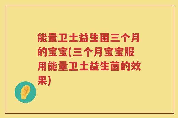 能量卫士益生菌三个月的宝宝(三个月宝宝服用能量卫士益生菌的效果)