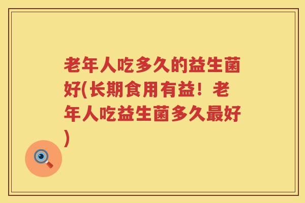老年人吃多久的益生菌好(长期食用有益！老年人吃益生菌多久最好)