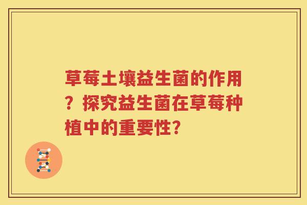 草莓土壤益生菌的作用？探究益生菌在草莓种植中的重要性？