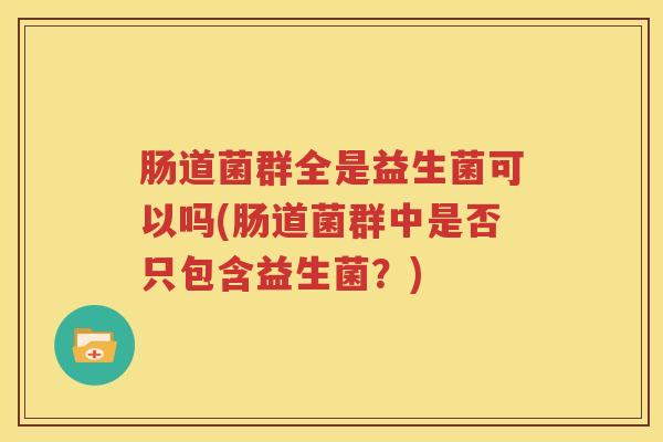 肠道菌群全是益生菌可以吗(肠道菌群中是否只包含益生菌？)