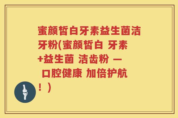 蜜颜皙白牙素益生菌洁牙粉(蜜颜皙白 牙素+益生菌 洁齿粉 — 口腔健康 加倍护航！)