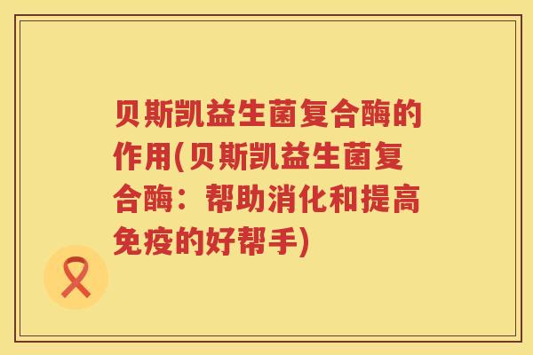 贝斯凯益生菌复合酶的作用(贝斯凯益生菌复合酶：帮助消化和提高免疫的好帮手)