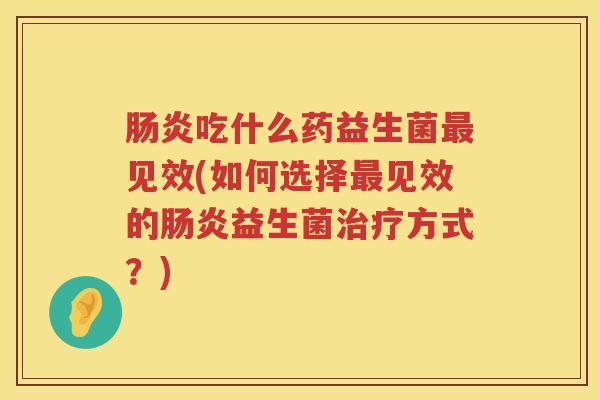 肠炎吃什么药益生菌最见效(如何选择最见效的肠炎益生菌治疗方式？)