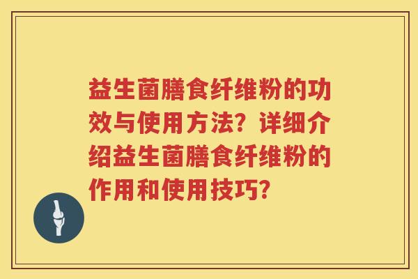 益生菌膳食纤维粉的功效与使用方法？详细介绍益生菌膳食纤维粉的作用和使用技巧？