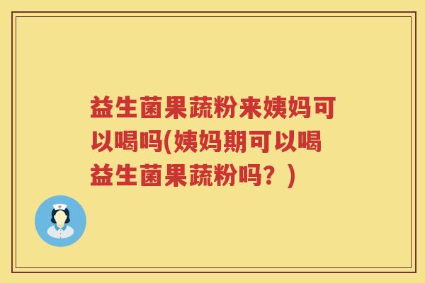 益生菌果蔬粉来姨妈可以喝吗(姨妈期可以喝益生菌果蔬粉吗？)