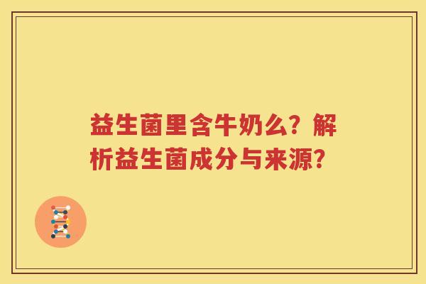益生菌里含牛奶么？解析益生菌成分与来源？