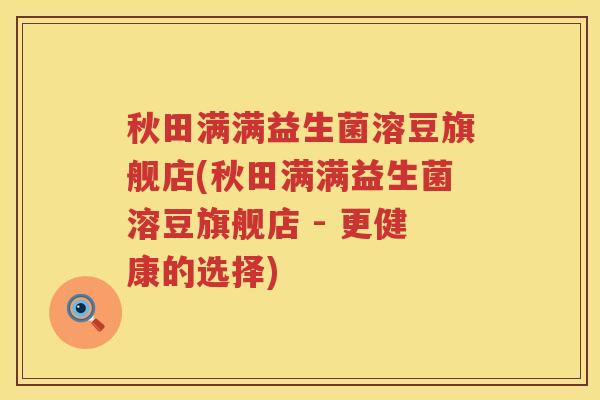 秋田满满益生菌溶豆旗舰店(秋田满满益生菌溶豆旗舰店 - 更健康的选择)
