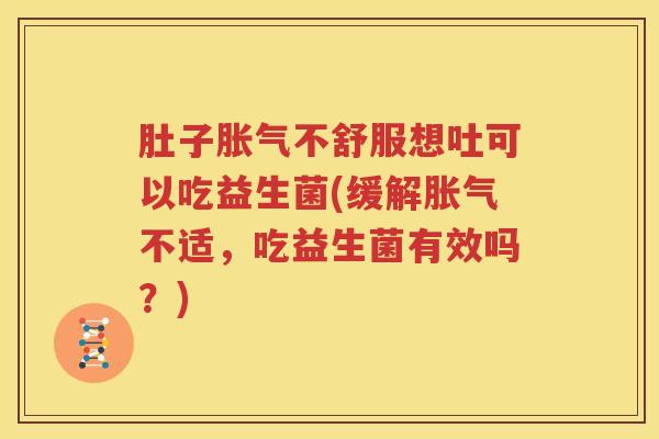 肚子胀气不舒服想吐可以吃益生菌(缓解胀气不适，吃益生菌有效吗？)