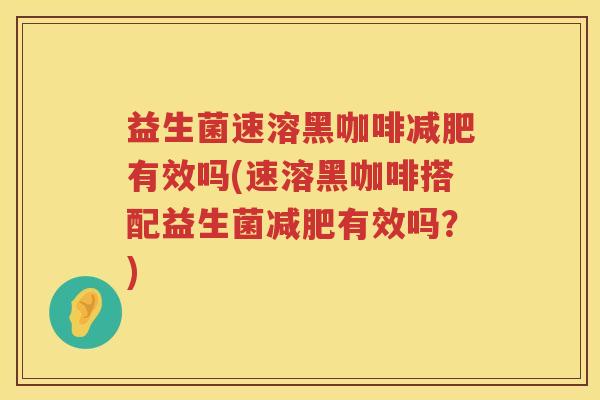 益生菌速溶黑咖啡减肥有效吗(速溶黑咖啡搭配益生菌减肥有效吗？)